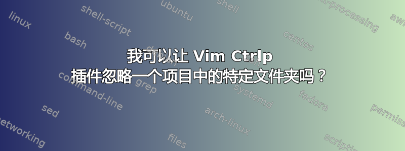 我可以让 Vim Ctrlp 插件忽略一个项目中的特定文件夹吗？