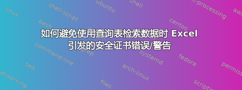 如何避免使用查询表检索数据时 Excel 引发的安全证书错误/警告