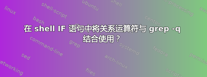 在 shell IF 语句中将关系运算符与 grep -q 结合使用？