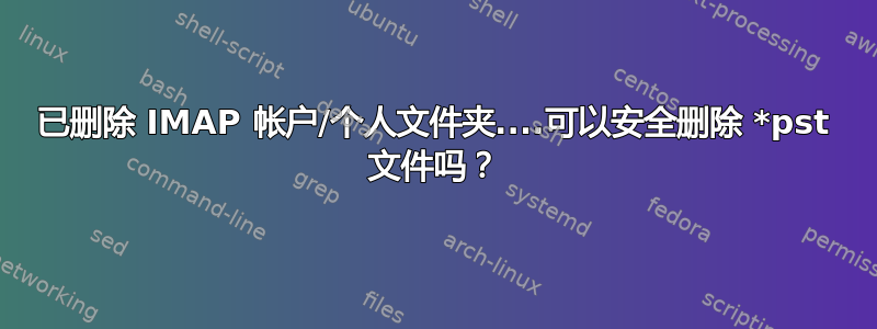 已删除 IMAP 帐户/个人文件夹....可以安全删除 *pst 文件吗？