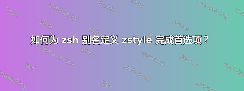 如何为 zsh 别名定义 zstyle 完成首选项？