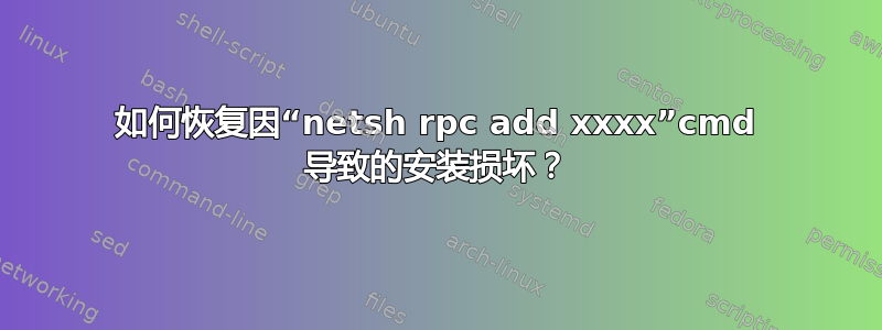 如何恢复因“netsh rpc add xxxx”cmd 导致的安装损坏？