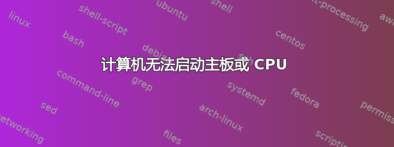 计算机无法启动主板或 CPU