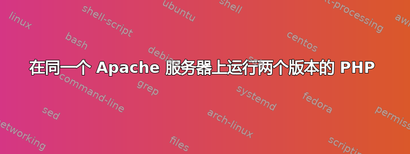 在同一个 Apache 服务器上运行两个版本的 PHP