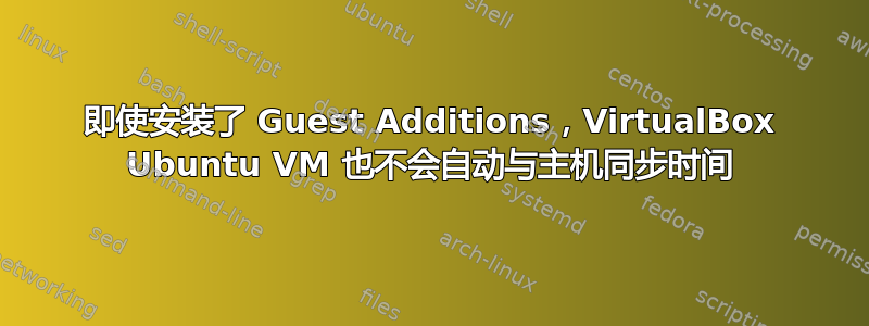 即使安装了 Guest Additions，VirtualBox Ubuntu VM 也不会自动与主机同步时间