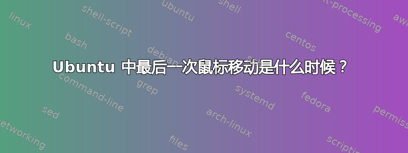 Ubuntu 中最后一次鼠标移动是什么时候？