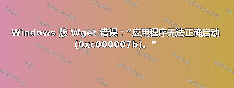 Windows 版 Wget 错误：“应用程序无法正确启动 (0xc000007b)。”