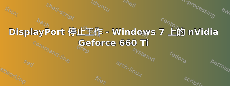 DisplayPort 停止工作 - Windows 7 上的 nVidia Geforce 660 Ti