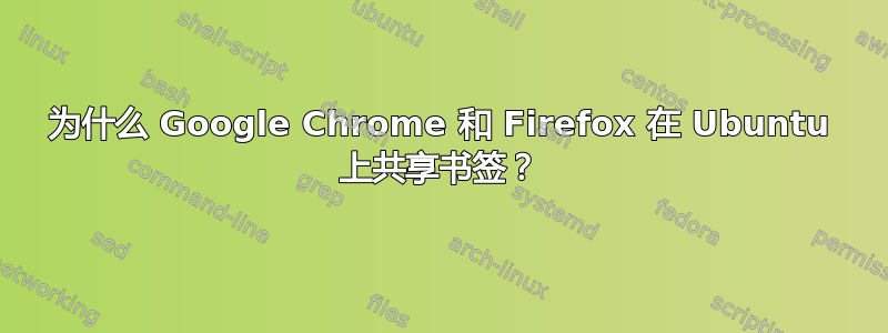 为什么 Google Chrome 和 Firefox 在 Ubuntu 上共享书签？