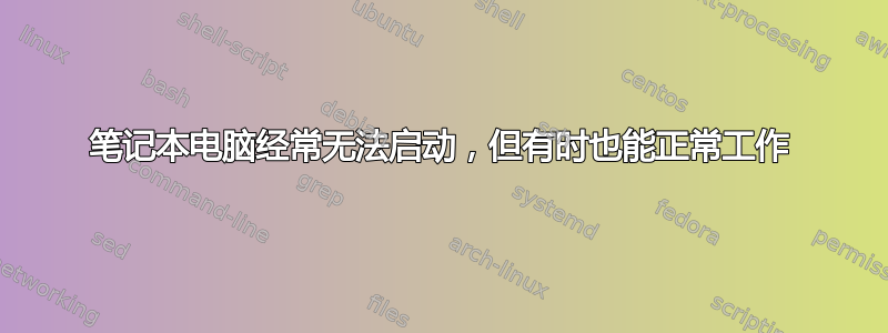 笔记本电脑经常无法启动，但有时也能正常工作