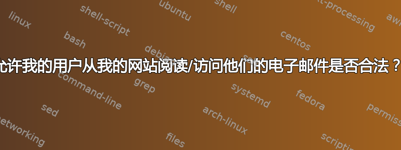 允许我的用户从我的网站阅读/访问他们的电子邮件是否合法？