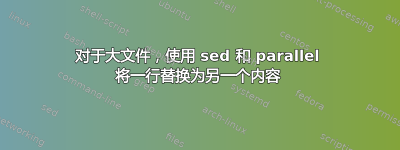 对于大文件，使用 sed 和 parallel 将一行替换为另一个内容