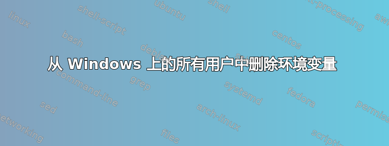 从 Windows 上的所有用户中删除环境变量