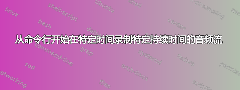 从命令行开始在特定时间录制特定持续时间的音频流