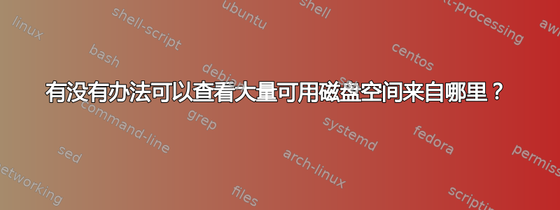 有没有办法可以查看大量可用磁盘空间来自哪里？