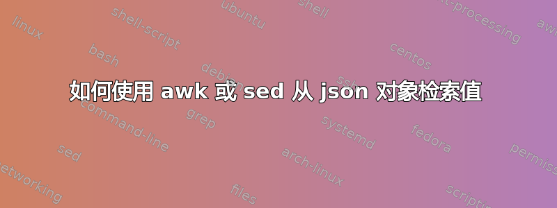 如何使用 awk 或 sed 从 json 对象检索值