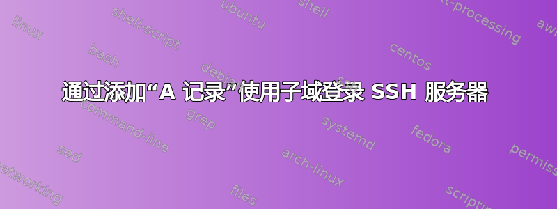 通过添加“A 记录”使用子域登录 SSH 服务器