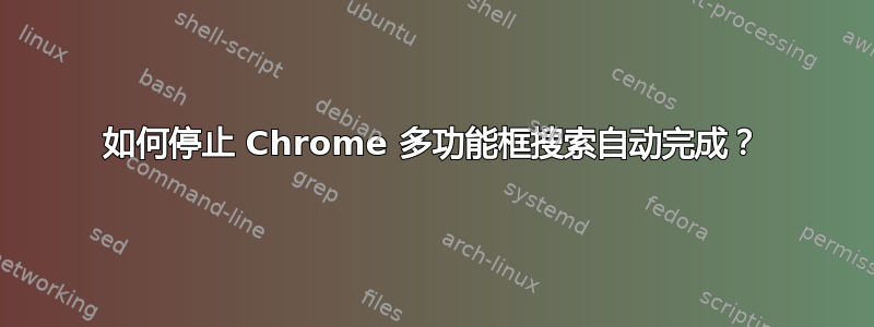 如何停止 Chrome 多功能框搜索自动完成？