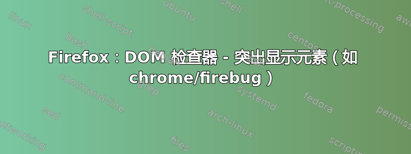 Firefox：DOM 检查器 - 突出显示元素（如 chrome/firebug）