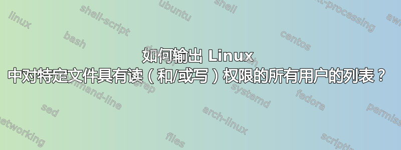 如何输出 Linux 中对特定文件具有读（和/或写）权限的所有用户的列表？