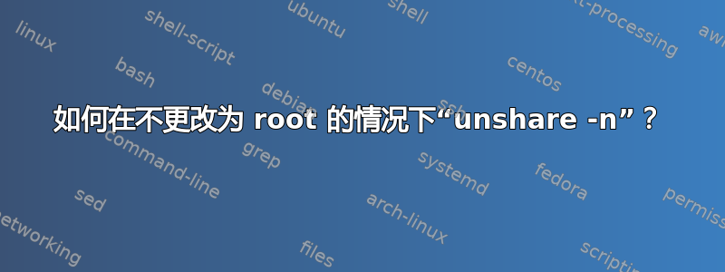 如何在不更改为 root 的情况下“unshare -n”？