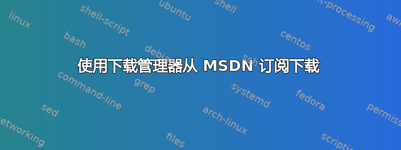 使用下载管理器从 MSDN 订阅下载