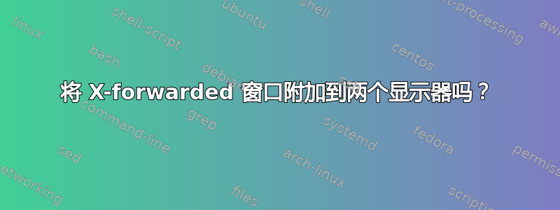 将 X-forwarded 窗口附加到两个显示器吗？