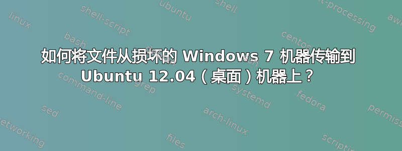 如何将文件从损坏的 Windows 7 机器传输到 Ubuntu 12.04（桌面）机器上？