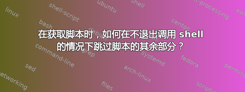 在获取脚本时，如何在不退出调用 shell 的情况下跳过脚本的其余部分？