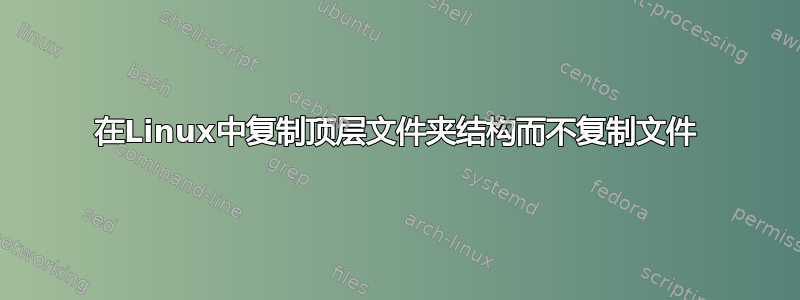 在Linux中复制顶层文件夹结构而不复制文件