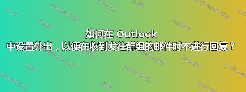 如何在 Outlook 中设置外出，以便在收到发往群组的邮件时不进行回复？