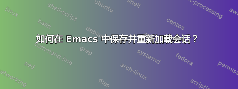 如何在 Emacs 中保存并重新加载会话？