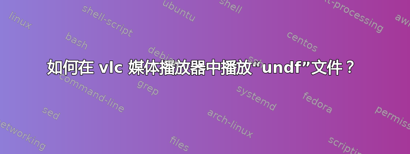 如何在 vlc 媒体播放器中播放“undf”文件？