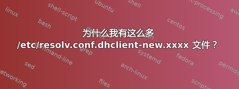 为什么我有这么多 /etc/resolv.conf.dhclient-new.xxxx 文件？