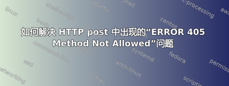 如何解决 HTTP post 中出现的“ERROR 405 Method Not Allowed”问题