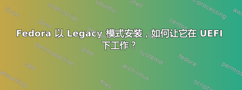 Fedora 以 Legacy 模式安装，如何让它在 UEFI 下工作？