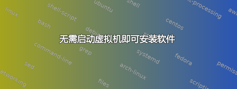 无需启动虚拟机即可安装软件