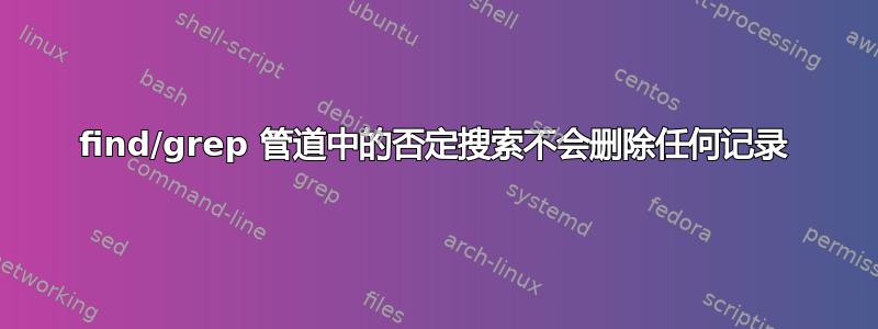 find/grep 管道中的否定搜索不会删除任何记录