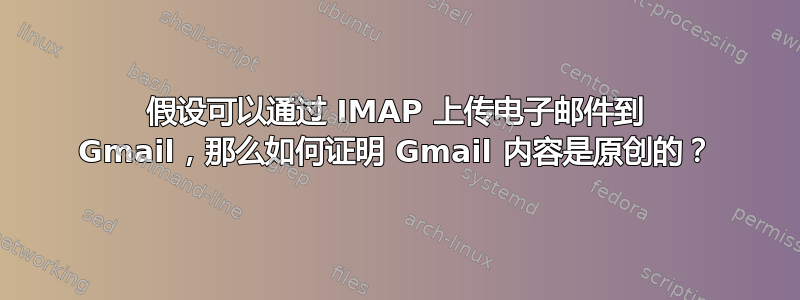 假设可以通过 IMAP 上传电子邮件到 Gmail，那么如何证明 Gmail 内容是原创的？