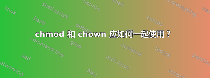 chmod 和 chown 应如何一起使用？