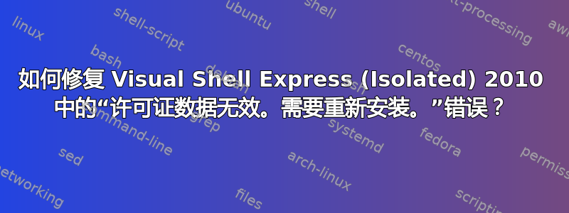 如何修复 Visual Shell Express (Isolated) 2010 中的“许可证数据无效。需要重新安装。”错误？