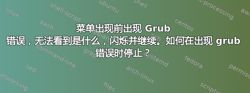 菜单出现前出现 Grub 错误，无法看到是什么，闪烁并继续。如何在出现 grub 错误时停止？