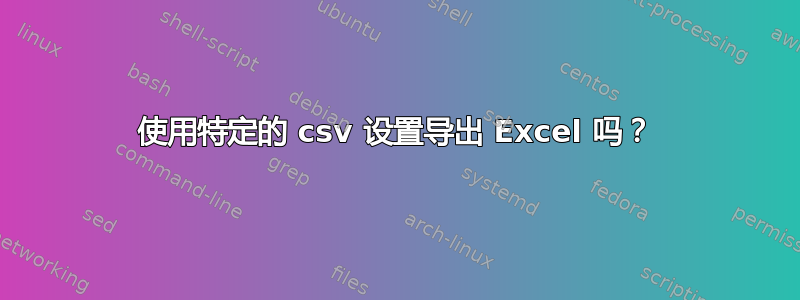 使用特定的 csv 设置导出 Excel 吗？