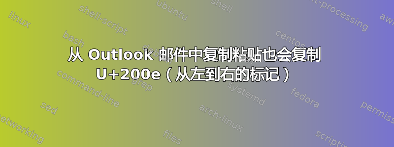 从 Outlook 邮件中复制粘贴也会复制 U+200e（从左到右的标记）