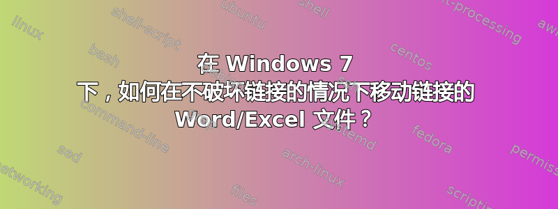 在 Windows 7 下，如何在不破坏链接的情况下移动链接的 Word/Excel 文件？