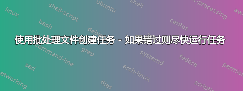 使用批处理文件创建任务 - 如果错过则尽快运行任务