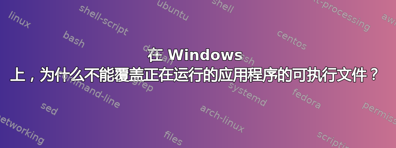 在 Windows 上，为什么不能覆盖正在运行的应用程序的可执行文件？