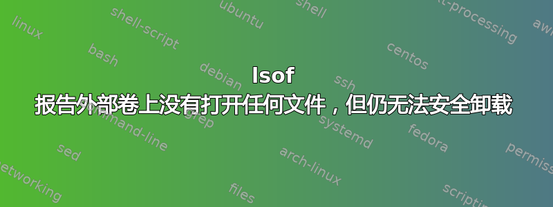 lsof 报告外部卷上没有打开任何文件，但仍无法安全卸载