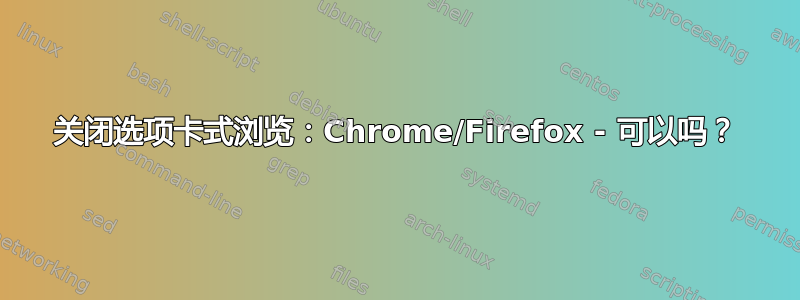 关闭选项卡式浏览：Chrome/Firefox - 可以吗？