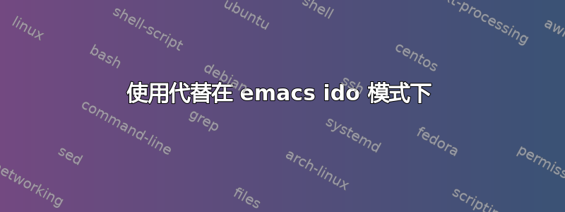 使用代替在 emacs ido 模式下